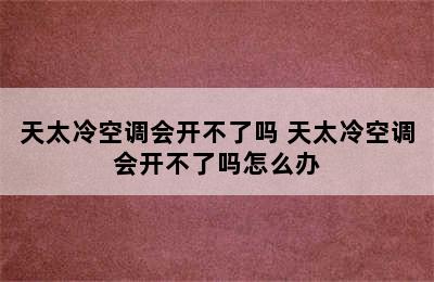 天太冷空调会开不了吗 天太冷空调会开不了吗怎么办